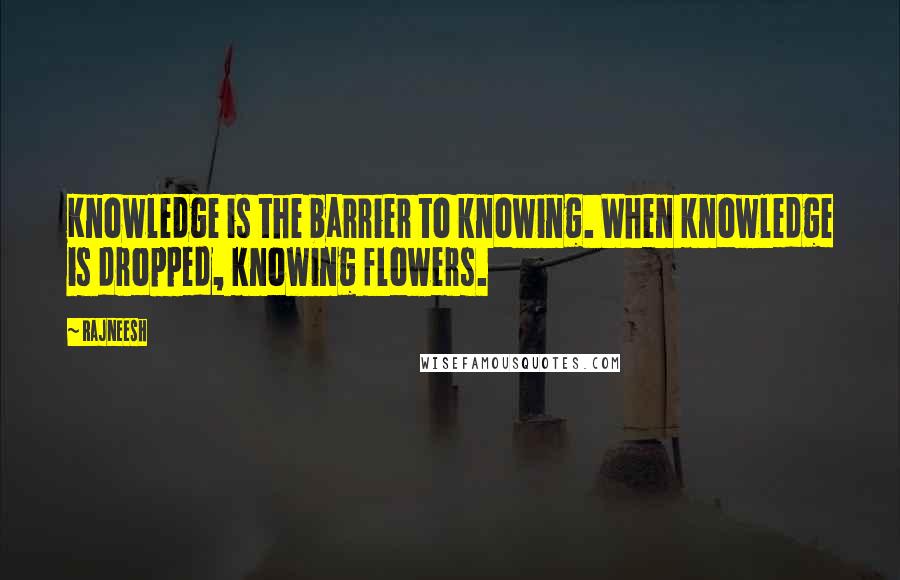 Rajneesh Quotes: Knowledge is the barrier to knowing. When knowledge is dropped, knowing flowers.