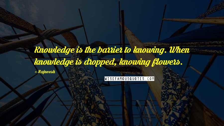 Rajneesh Quotes: Knowledge is the barrier to knowing. When knowledge is dropped, knowing flowers.