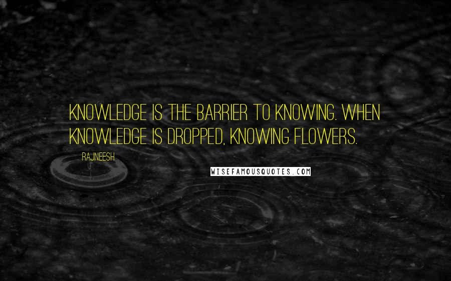 Rajneesh Quotes: Knowledge is the barrier to knowing. When knowledge is dropped, knowing flowers.