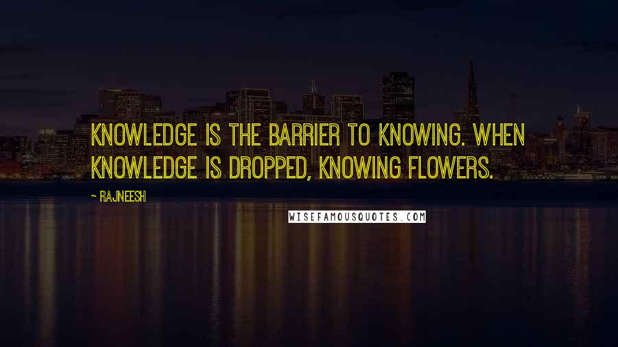 Rajneesh Quotes: Knowledge is the barrier to knowing. When knowledge is dropped, knowing flowers.