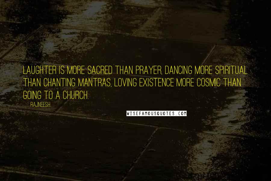 Rajneesh Quotes: Laughter is more sacred than prayer, dancing more spiritual than chanting mantras, loving existence more cosmic than going to a church.