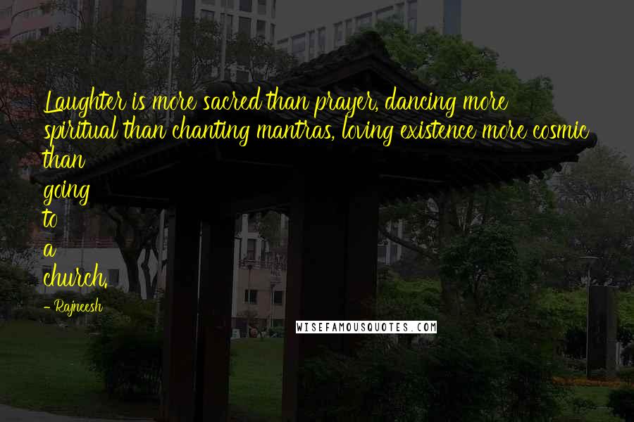 Rajneesh Quotes: Laughter is more sacred than prayer, dancing more spiritual than chanting mantras, loving existence more cosmic than going to a church.