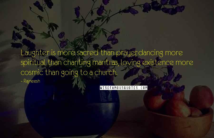 Rajneesh Quotes: Laughter is more sacred than prayer, dancing more spiritual than chanting mantras, loving existence more cosmic than going to a church.