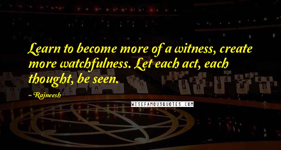 Rajneesh Quotes: Learn to become more of a witness, create more watchfulness. Let each act, each thought, be seen.