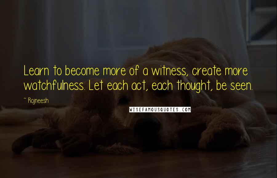 Rajneesh Quotes: Learn to become more of a witness, create more watchfulness. Let each act, each thought, be seen.