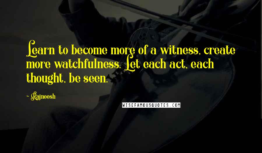 Rajneesh Quotes: Learn to become more of a witness, create more watchfulness. Let each act, each thought, be seen.