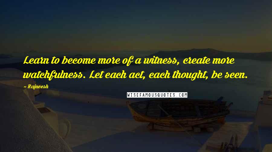 Rajneesh Quotes: Learn to become more of a witness, create more watchfulness. Let each act, each thought, be seen.