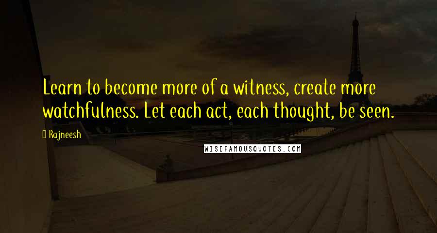 Rajneesh Quotes: Learn to become more of a witness, create more watchfulness. Let each act, each thought, be seen.