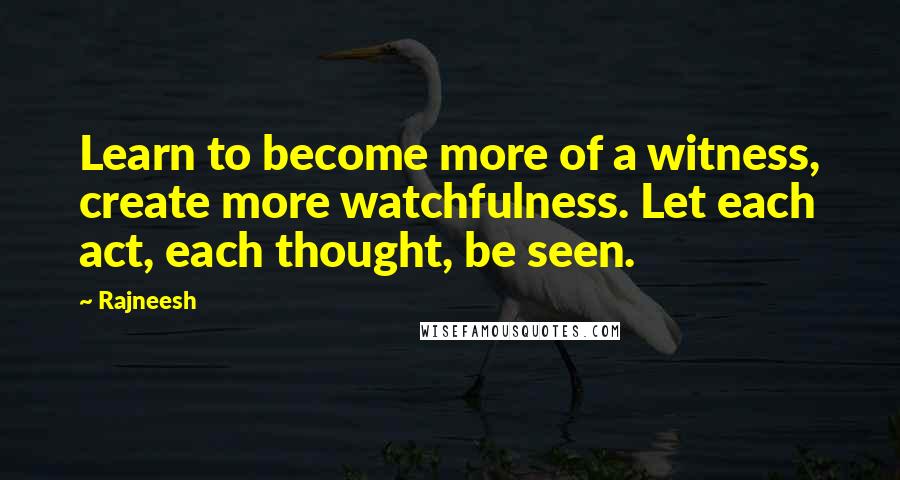 Rajneesh Quotes: Learn to become more of a witness, create more watchfulness. Let each act, each thought, be seen.