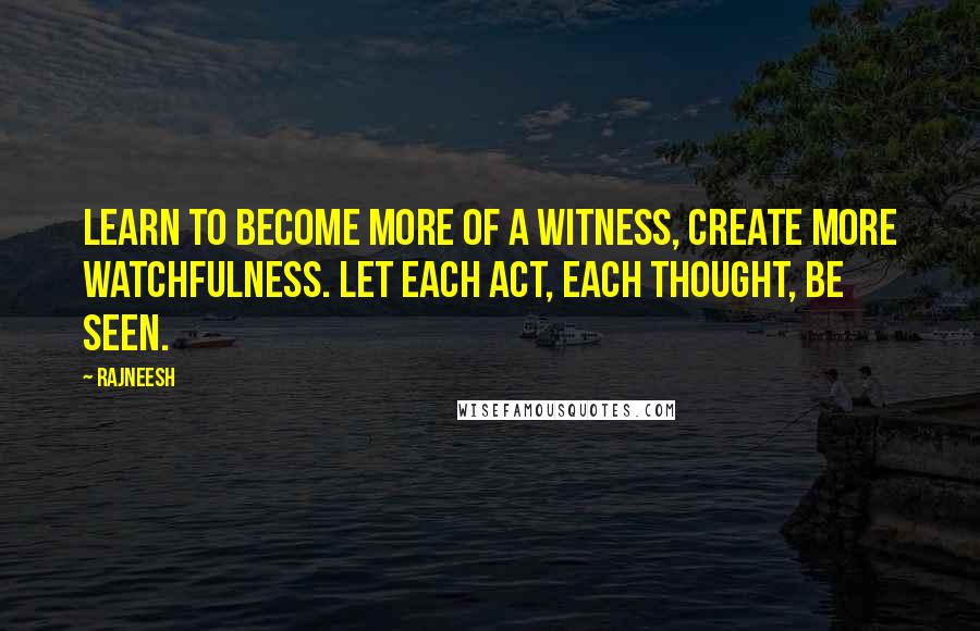 Rajneesh Quotes: Learn to become more of a witness, create more watchfulness. Let each act, each thought, be seen.