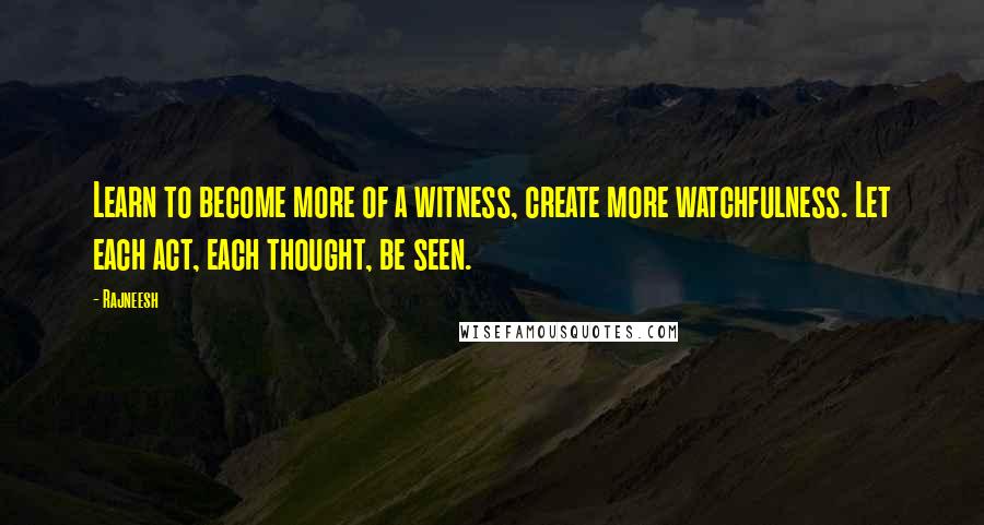 Rajneesh Quotes: Learn to become more of a witness, create more watchfulness. Let each act, each thought, be seen.