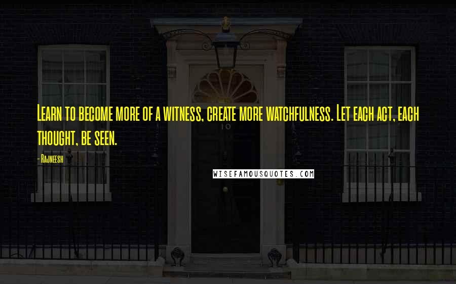 Rajneesh Quotes: Learn to become more of a witness, create more watchfulness. Let each act, each thought, be seen.