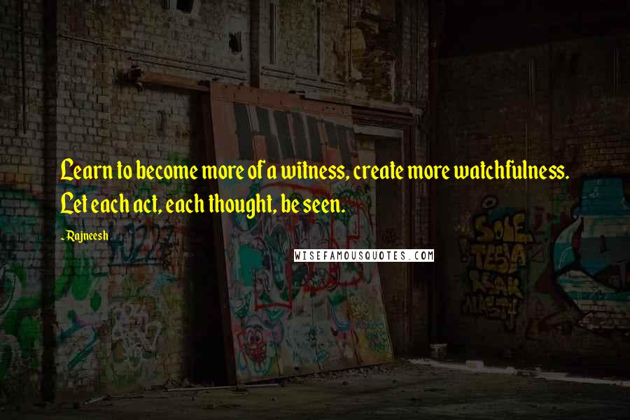 Rajneesh Quotes: Learn to become more of a witness, create more watchfulness. Let each act, each thought, be seen.