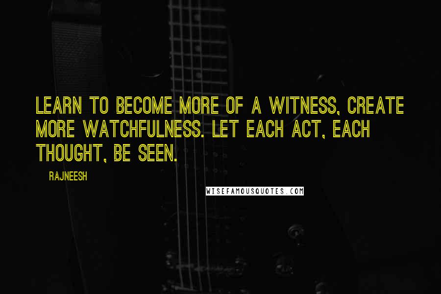 Rajneesh Quotes: Learn to become more of a witness, create more watchfulness. Let each act, each thought, be seen.