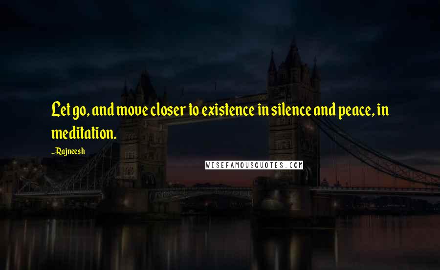 Rajneesh Quotes: Let go, and move closer to existence in silence and peace, in meditation.