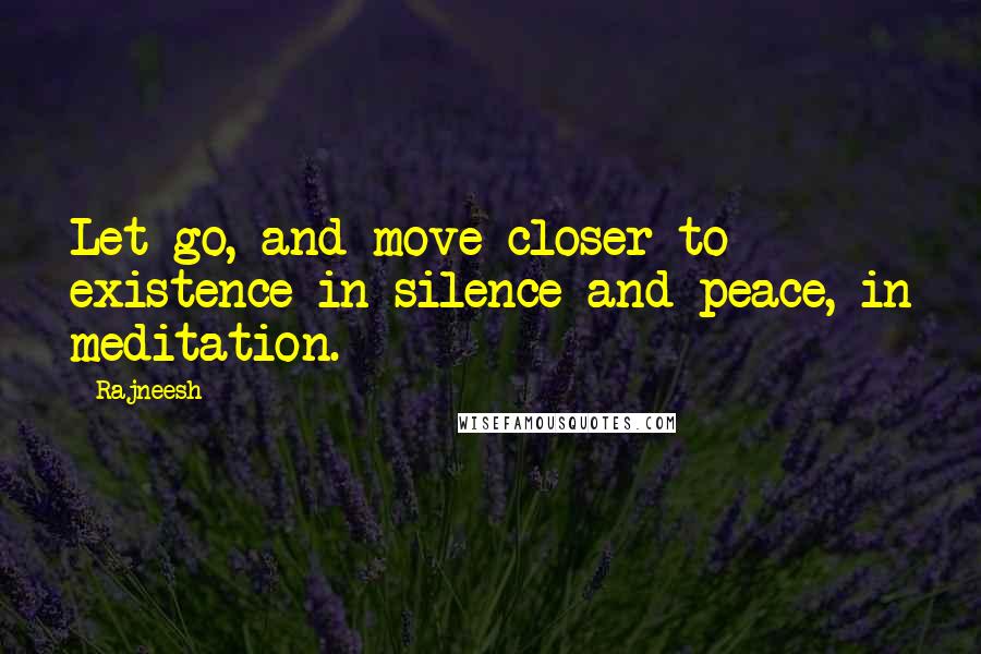 Rajneesh Quotes: Let go, and move closer to existence in silence and peace, in meditation.