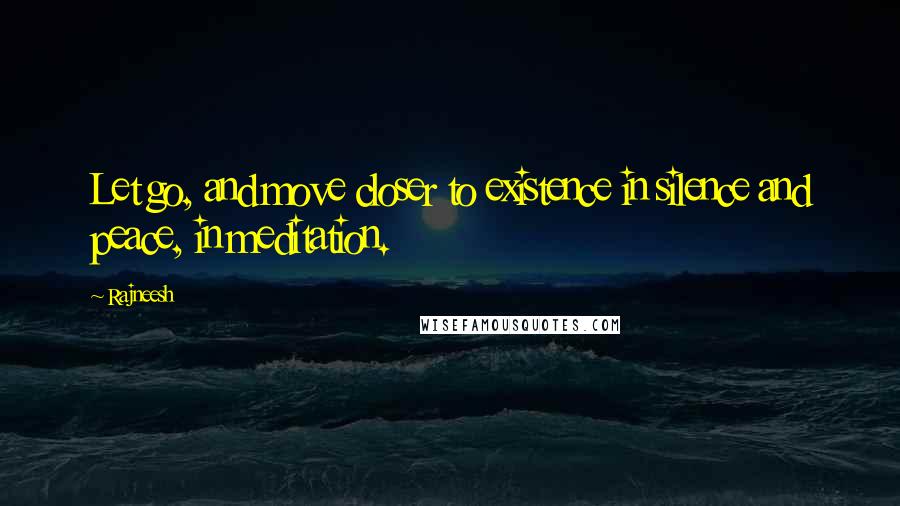Rajneesh Quotes: Let go, and move closer to existence in silence and peace, in meditation.