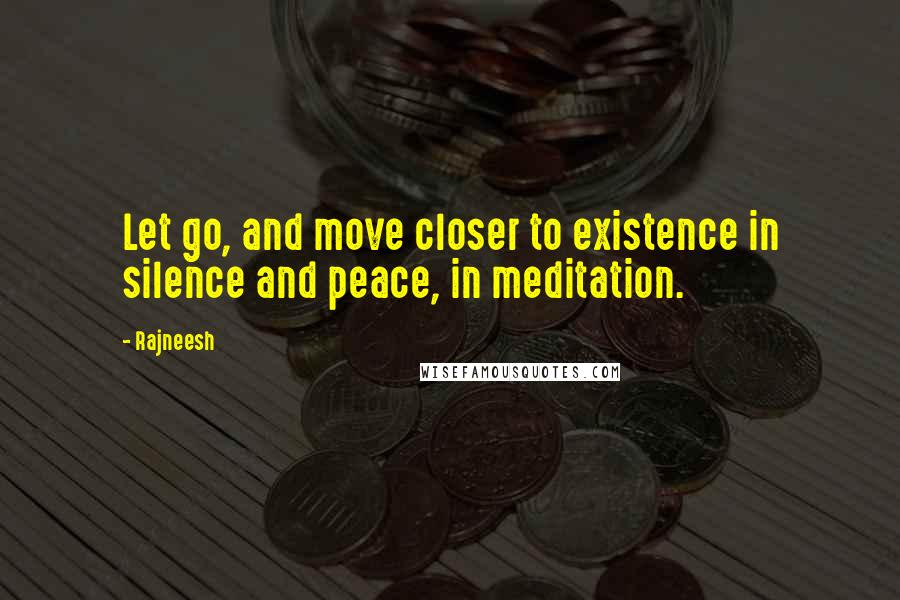 Rajneesh Quotes: Let go, and move closer to existence in silence and peace, in meditation.