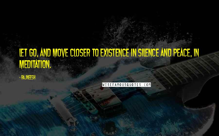 Rajneesh Quotes: Let go, and move closer to existence in silence and peace, in meditation.