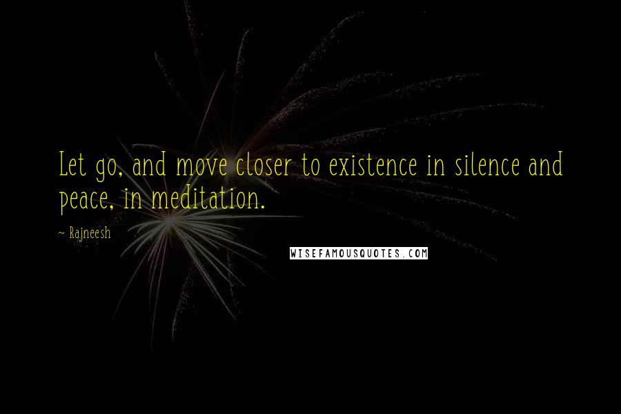 Rajneesh Quotes: Let go, and move closer to existence in silence and peace, in meditation.