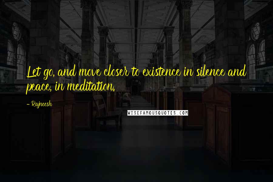 Rajneesh Quotes: Let go, and move closer to existence in silence and peace, in meditation.