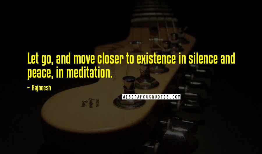 Rajneesh Quotes: Let go, and move closer to existence in silence and peace, in meditation.