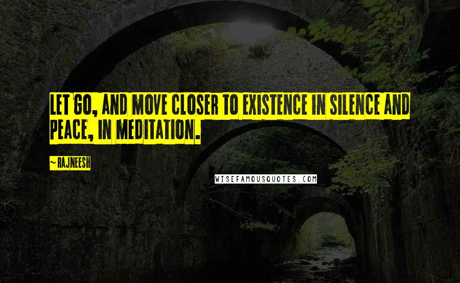 Rajneesh Quotes: Let go, and move closer to existence in silence and peace, in meditation.