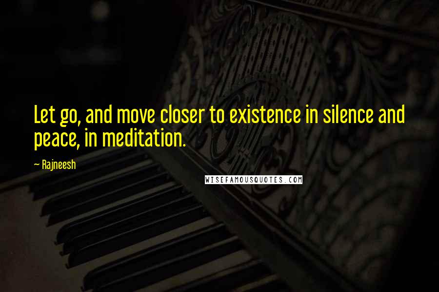 Rajneesh Quotes: Let go, and move closer to existence in silence and peace, in meditation.