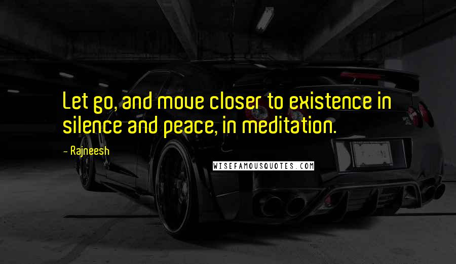 Rajneesh Quotes: Let go, and move closer to existence in silence and peace, in meditation.