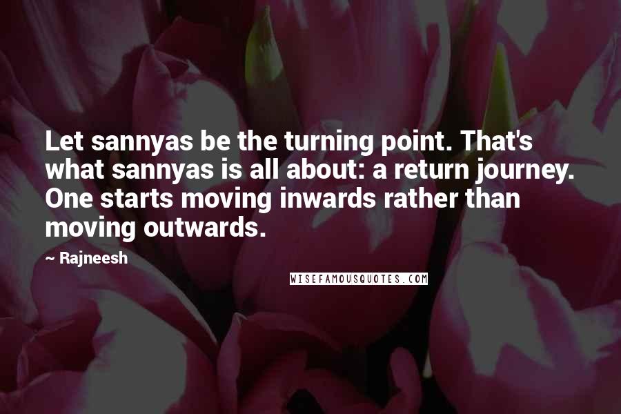 Rajneesh Quotes: Let sannyas be the turning point. That's what sannyas is all about: a return journey. One starts moving inwards rather than moving outwards.