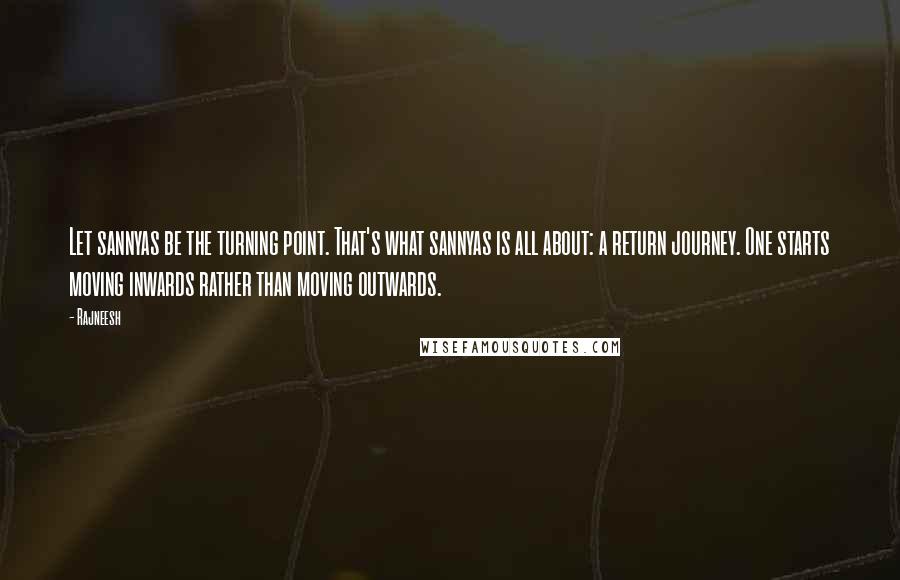 Rajneesh Quotes: Let sannyas be the turning point. That's what sannyas is all about: a return journey. One starts moving inwards rather than moving outwards.