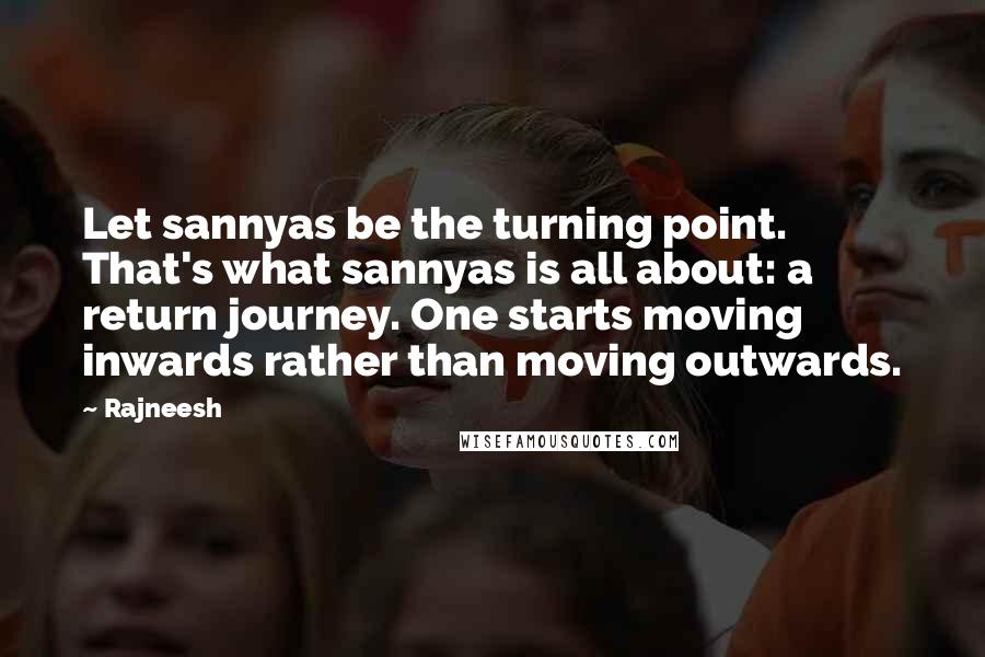 Rajneesh Quotes: Let sannyas be the turning point. That's what sannyas is all about: a return journey. One starts moving inwards rather than moving outwards.