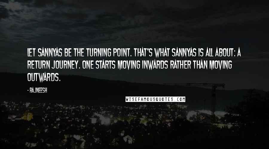 Rajneesh Quotes: Let sannyas be the turning point. That's what sannyas is all about: a return journey. One starts moving inwards rather than moving outwards.