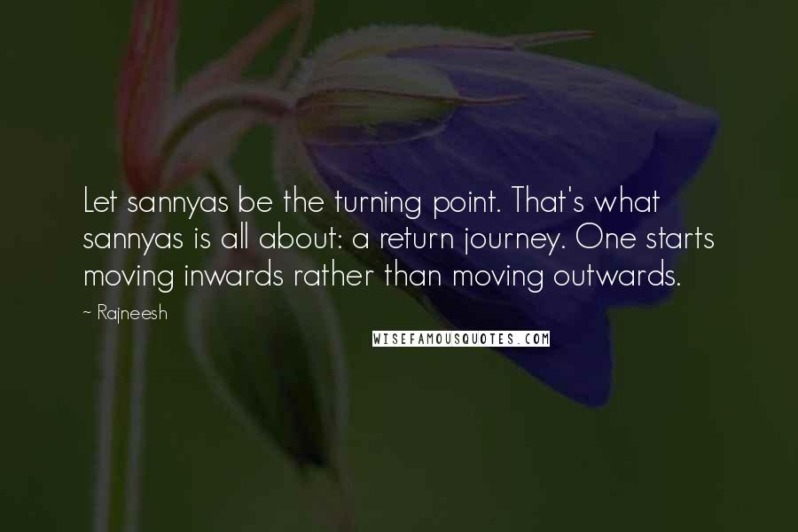 Rajneesh Quotes: Let sannyas be the turning point. That's what sannyas is all about: a return journey. One starts moving inwards rather than moving outwards.