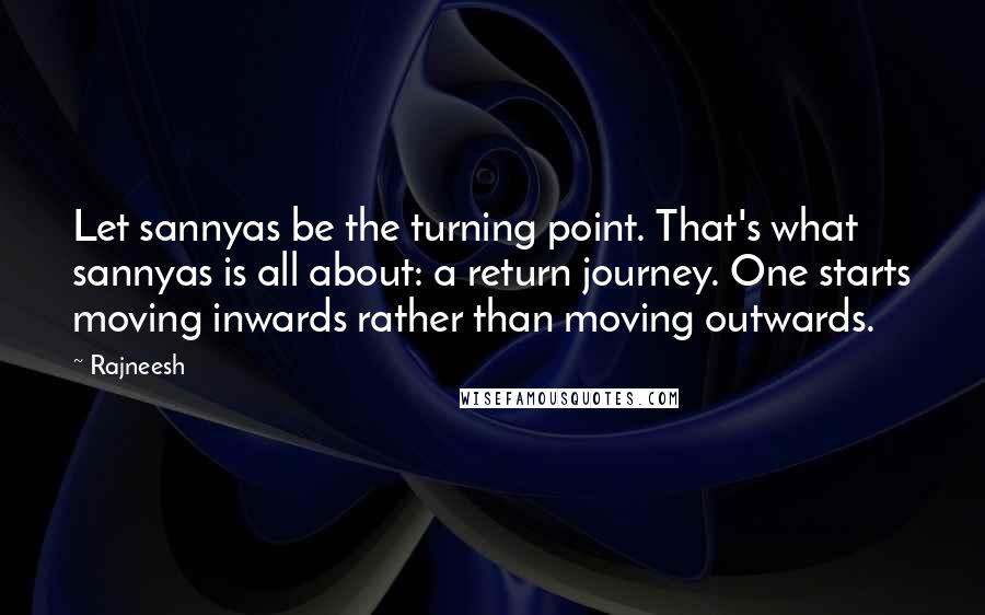 Rajneesh Quotes: Let sannyas be the turning point. That's what sannyas is all about: a return journey. One starts moving inwards rather than moving outwards.