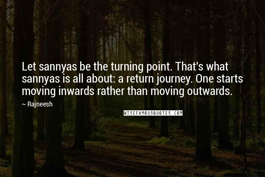 Rajneesh Quotes: Let sannyas be the turning point. That's what sannyas is all about: a return journey. One starts moving inwards rather than moving outwards.