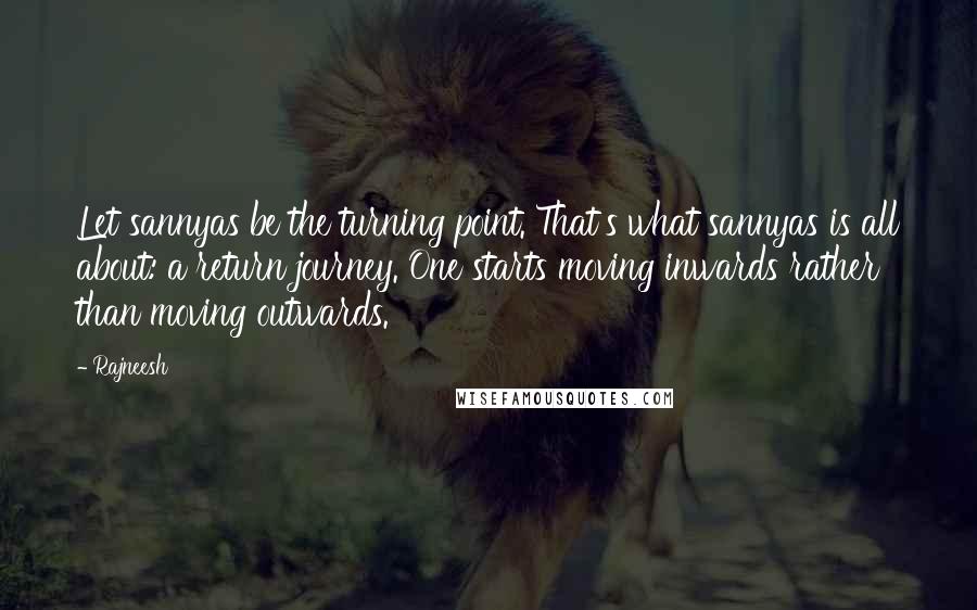 Rajneesh Quotes: Let sannyas be the turning point. That's what sannyas is all about: a return journey. One starts moving inwards rather than moving outwards.