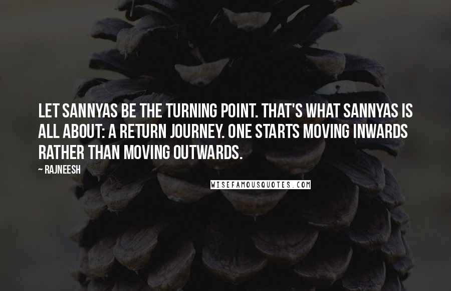 Rajneesh Quotes: Let sannyas be the turning point. That's what sannyas is all about: a return journey. One starts moving inwards rather than moving outwards.