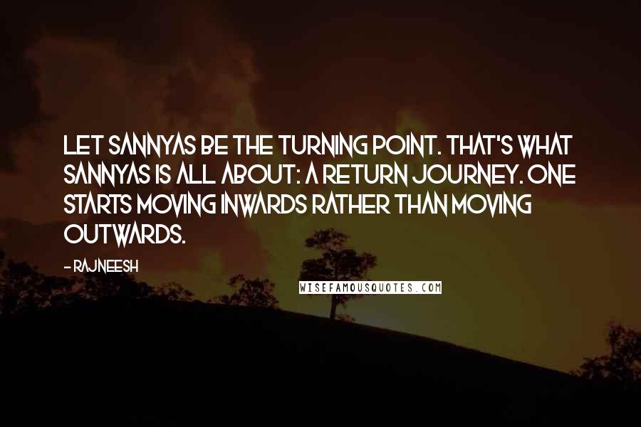 Rajneesh Quotes: Let sannyas be the turning point. That's what sannyas is all about: a return journey. One starts moving inwards rather than moving outwards.