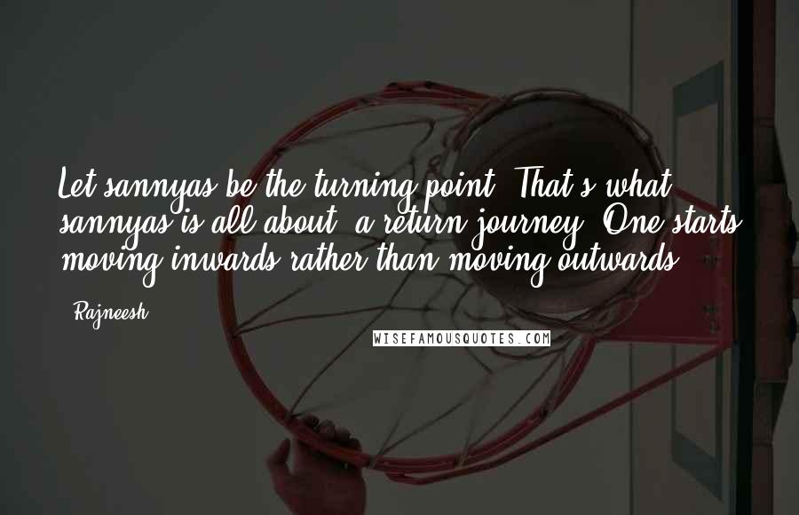 Rajneesh Quotes: Let sannyas be the turning point. That's what sannyas is all about: a return journey. One starts moving inwards rather than moving outwards.
