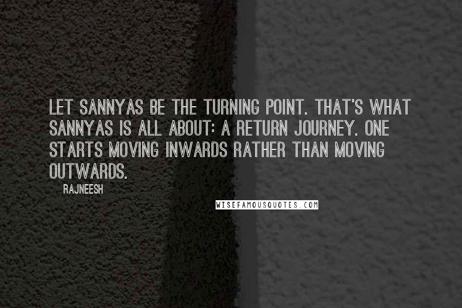 Rajneesh Quotes: Let sannyas be the turning point. That's what sannyas is all about: a return journey. One starts moving inwards rather than moving outwards.