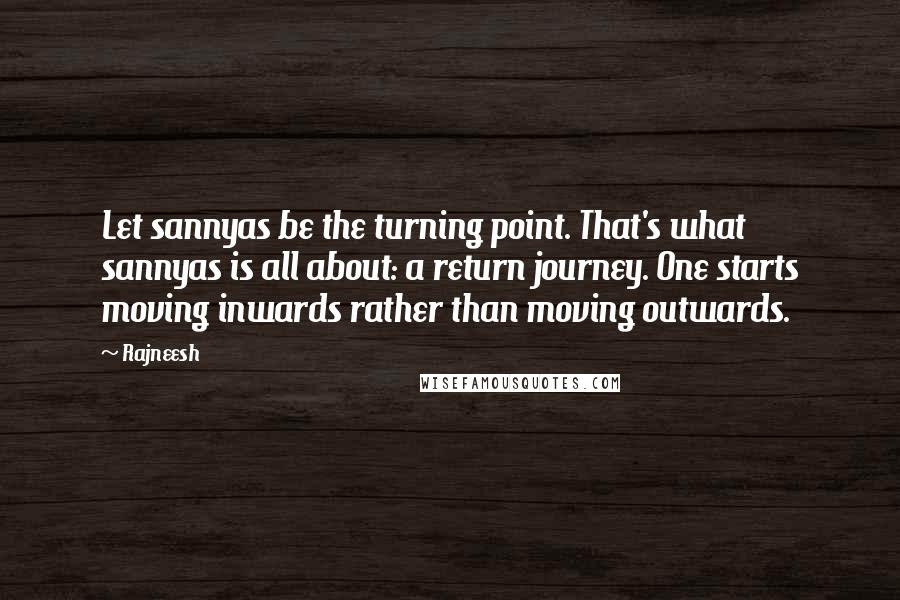 Rajneesh Quotes: Let sannyas be the turning point. That's what sannyas is all about: a return journey. One starts moving inwards rather than moving outwards.