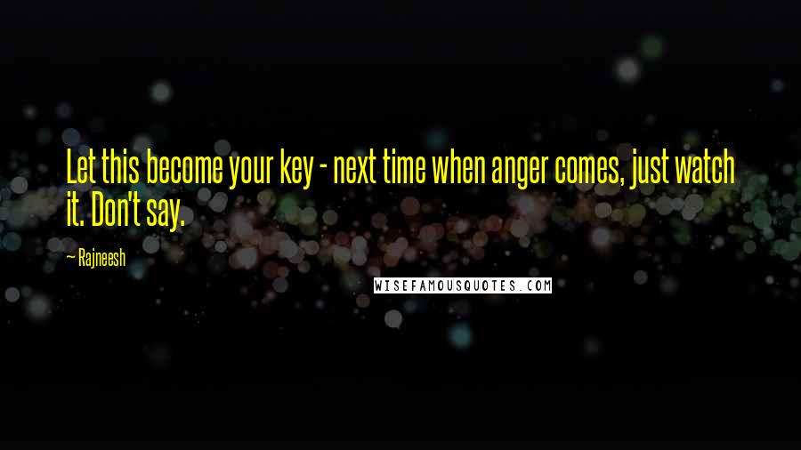 Rajneesh Quotes: Let this become your key - next time when anger comes, just watch it. Don't say.