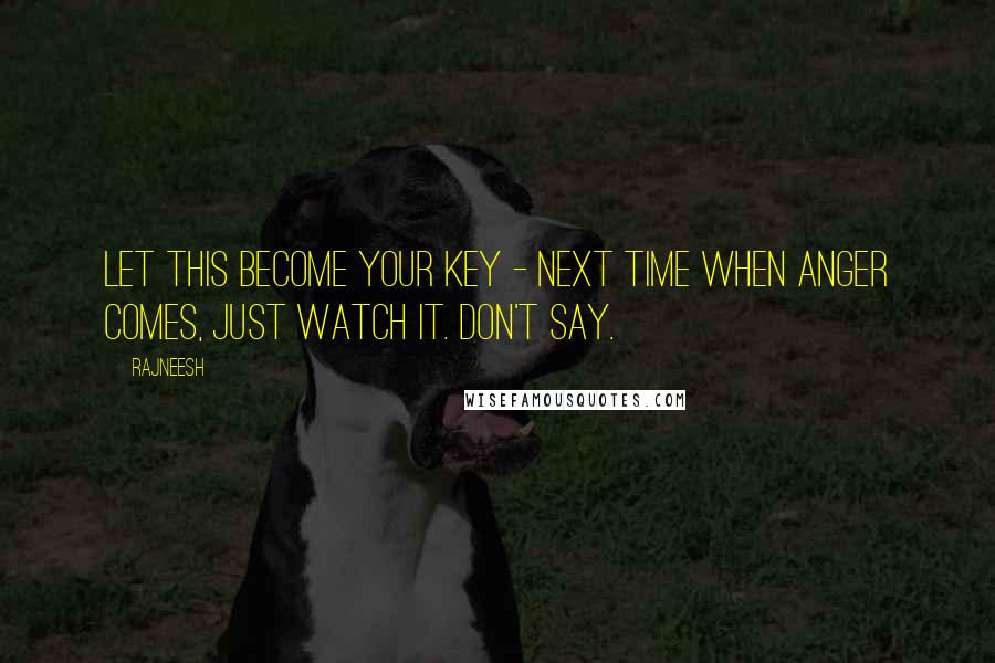 Rajneesh Quotes: Let this become your key - next time when anger comes, just watch it. Don't say.