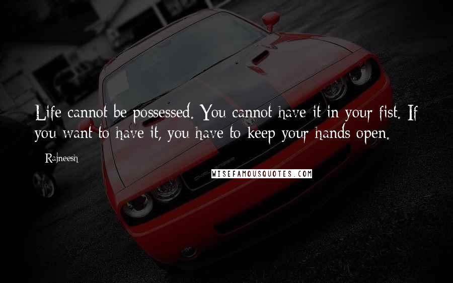 Rajneesh Quotes: Life cannot be possessed. You cannot have it in your fist. If you want to have it, you have to keep your hands open.