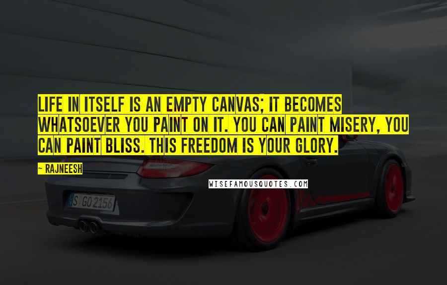 Rajneesh Quotes: Life in itself is an empty canvas; it becomes whatsoever you paint on it. You can paint misery, you can paint bliss. This freedom is your glory.