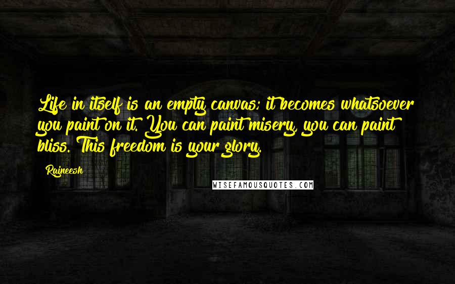 Rajneesh Quotes: Life in itself is an empty canvas; it becomes whatsoever you paint on it. You can paint misery, you can paint bliss. This freedom is your glory.