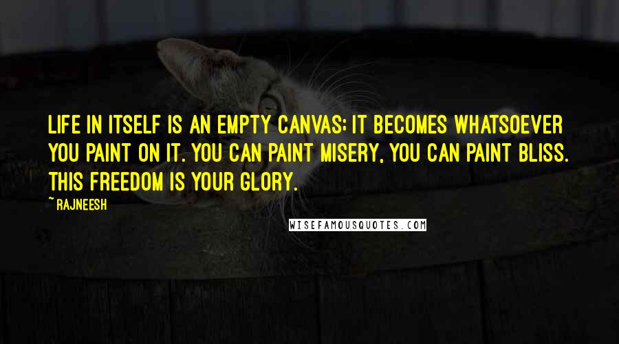 Rajneesh Quotes: Life in itself is an empty canvas; it becomes whatsoever you paint on it. You can paint misery, you can paint bliss. This freedom is your glory.