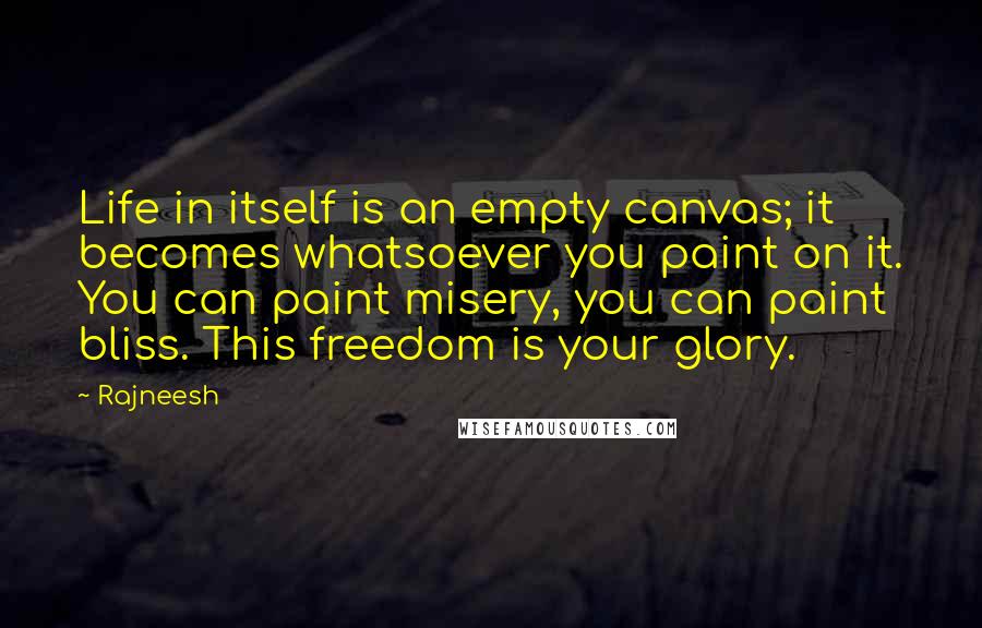 Rajneesh Quotes: Life in itself is an empty canvas; it becomes whatsoever you paint on it. You can paint misery, you can paint bliss. This freedom is your glory.