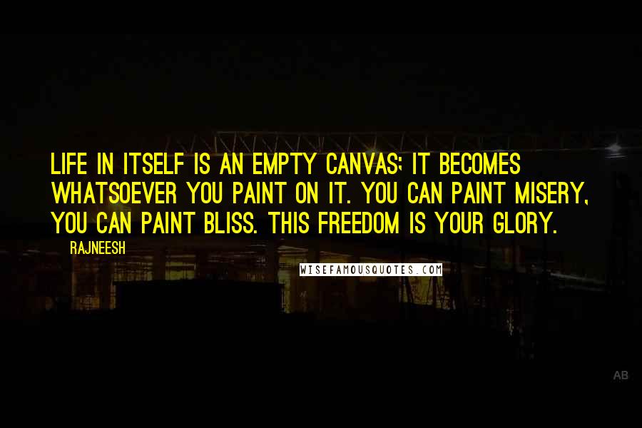 Rajneesh Quotes: Life in itself is an empty canvas; it becomes whatsoever you paint on it. You can paint misery, you can paint bliss. This freedom is your glory.